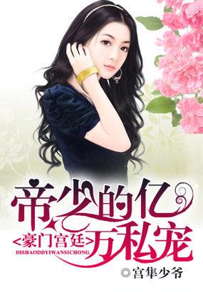 豪门宫廷帝少的亿万私宠宫隼少爷